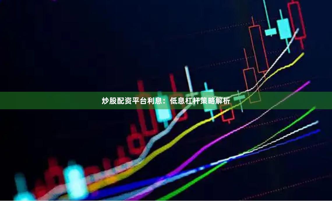炒股配资平台利息：低息杠杆策略解析