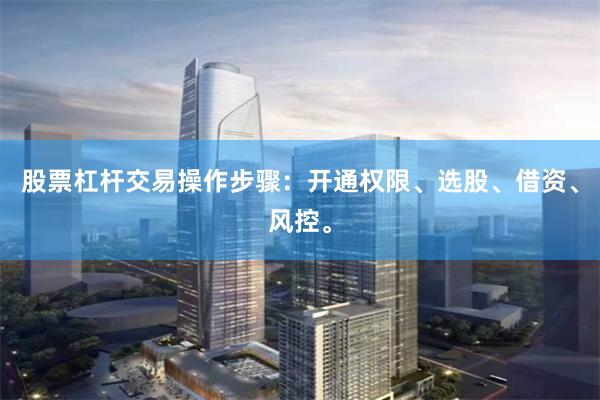 股票杠杆交易操作步骤：开通权限、选股、借资、风控。