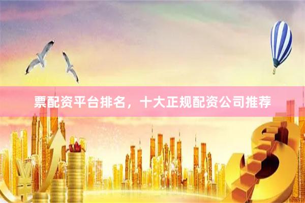 票配资平台排名，十大正规配资公司推荐
