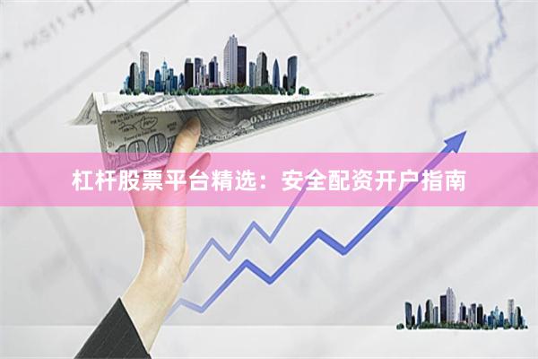 杠杆股票平台精选：安全配资开户指南