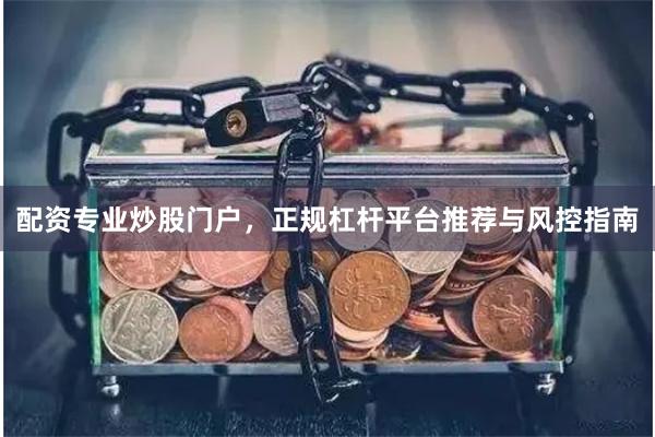 配资专业炒股门户,正规杠杆平台推荐与风控指南