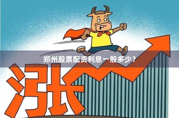 郑州股票配资利息一般多少？
